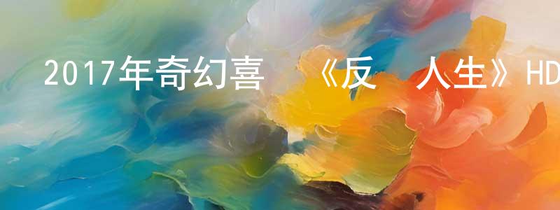 陳常娥的動漫綜藝大全,2017年奇幻喜劇《反轉人生》HD國語中字迅雷下載_深夜電影
